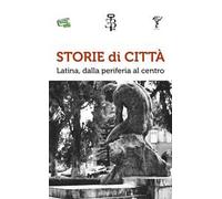 Storie di città. Latina, dalla periferia al centro