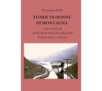 STORIE DI DONNE DI MONTAGNA: VOCI VIVE DI BARCIS IN VALCELLINA (PN) - Testimonianze e memorie