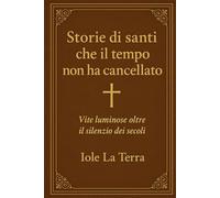 Storie di santi che il tempo non ha cancellato: Vite luminose oltre il silenzio dei secoli