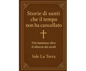 Storie di santi che il tempo non ha cancellato: Vite luminose oltre il silenzio dei secoli