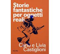 STORIE FANTASTICHE PER OGGETTI REALI - CASTIGLIONI CARLO, CASTIGLIONI LIVIA -