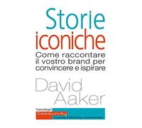 Storie iconiche. Come raccontare il vostro brand per convincere e ispirare
