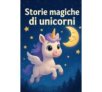 Storie magiche di Unicorni: Fiabe illustrate per bambini 3-6 anni - avventure a colori per sognare