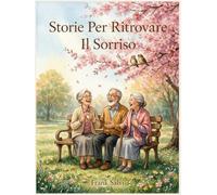 Storie per Ritrovare il Sorriso: 28 racconti brevi a caratteri grandi per anziani - Storie semplici e piene di calore per sorridere, emozionarsi e sentirsi in buona compagnia
