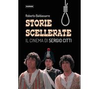 Storie scellerate. Il cinema di Sergio Citti - Baldassarre Roberto