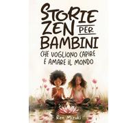 Storie zen per bambini che vogliono capire e amare il mondo: 50 racconti su emozioni, amicizia, crescita e consapevolezza