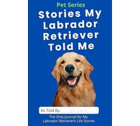 Stories My Labrador Retriever Told Me: The Only Journal for My Labrador Retriever’s Life Stories