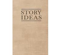 Story Ideas Journal: A Structured Notebook and Guide for Writers, Authors, and Storytellers: Capture, Develop, and Organize Your Best Ideas in Any Genre - With a Clear, Repeatable Framework