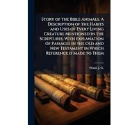 Story of the Bible Animals. A Description of the Habits and Uses of Every Living Creature Mentioned in the Scriptures, With Explanation of Passages in the Old and New Testament in Which Reference is Made to Them