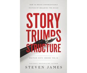 Story Trumps Structure: How to Write Unforgettable Fiction by Breaking the Rules