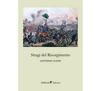 Stragi del Risorgimento - di Antonio Ciano, 2018, Ali Ribelli Edizioni