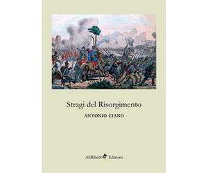 Stragi del Risorgimento - di Antonio Ciano, 2018, Ali Ribelli Edizioni