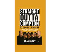 Straight Outta Compton to Global Empire: The Rise of Dr. Dre, Eazy-E, Snoop, Ice Cube, Tupac, and Eminem
