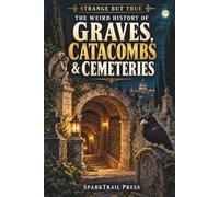 STRANGE BUT TRUE THE WEIRD HISTORY OF GRAVES, CATACOMBS & CEMETERIES: Graveyards With Ghost Problems, Floating Coffins, Bone Churches, Safety Coffins, Lost Tombs, and Other Strange Stories: 50