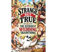 STRANGE BUT TRUE: THE WEIRDEST WEDDING TRADITIONS: Blackened Brides, Stolen Shoes, Crying Rituals, Smashed Dishes, Kidnapped Grooms, Toilet Soup, and Other Bizarre Ways People Say I Do