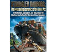 Strangled Harbors: The Devastating Economics of the Jones Act: Protectionism, Monopolies, and the Century-Old Maritime Law Suffocating American Island Economies