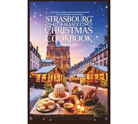 Strasbourg & Alsace Christmas Cookbook 2025/2026: Festive Recipes, Holiday Traditions, and Cozy Stories from France’s Most Magical Christmas Region