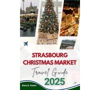 STRASBOURG CHRISTMAS MARKET TRAVEL GUIDE 2025: The Essential Guide for Celebrating Christmas in Strasbourg: Markets, Culture, and Adventures