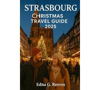 STRASBOURG CHRISTMAS Travel Guide 2025: Your Ultimate guide to Exploring Strasbourg Europe's Oldest Christmas Markets, Alsatian Cuisine, Festive Traditions & Day Trips.