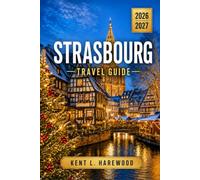 STRASBOURG TRAVEL GUIDE 2026-2027: Experience Christmas Markets through Petite France while exploring Gothic heritage and Alsatian flavors beside canals and winstubs
