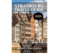 STRASBOURG TRAVEL GUIDE 2026: Discover Strasbourg’s Attractions, Accommodations, and Activities. Practical Tips and Local Insights