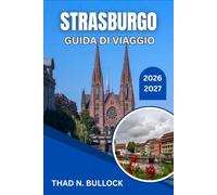 STRASBURGO GUIDA DI VIAGGIO 2026-2027: Capitale dell'Alsazia: strade a graticcio, mercatini di Natale e gite di un giorno lungo la Strada del Vino