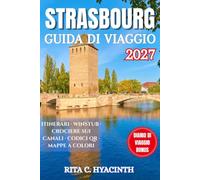 STRASBURGO GUIDA DI VIAGGIO: La guida completa a Strasburgo, Alsazia e dintorni: dove dormire, mangiare, esplorare e vivere la capitale europea