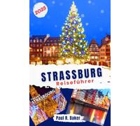 Straßburg Reiseführer 2025: Entdecken Sie Straßburgs Weihnachts- und Neujahrszauber: Ein Leitfaden zu Märkten, festlichen Veranstaltungen, Feiertags- und Winterwundern in der elsässischen Hauptstadt