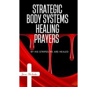 STRATEGIC BODY SYSTEMS HEALING PRAYERS: BY HIS STRIPES WE ARE HEALED