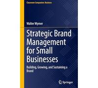 Strategic Brand Management for Small Businesses: Building, Growing and Sustaining a Brand