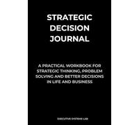 Strategic Decision Journal: A Practical Workbook for Strategic Thinking, Problem Solving and Better Decisions in Life & Business