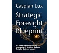 Strategic Foresight Blueprint: AI-Driven Scenario Planning, Nowcasting & Resilient Strategy Tools for Business Leaders