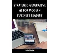STRATEGIC GENERATIVE AI FOR MODERN BUSINESS LEADERS: Essential Frameworks for Navigating the New Digital Landscape