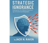 Strategic Ignorance: Mastering the Art of Selective Focus in an Age of Overload and Manipulation