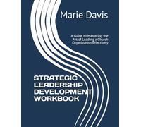 STRATEGIC LEADERSHIP DEVELOPMENT WORKBOOK: A Guide to Mastering the Art of Leading a Church Organization Effectively
