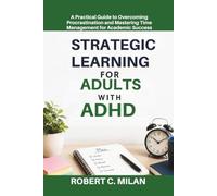 Strategic Learning for Adults with ADHD: A Practical Guide to Overcoming Procrastination and Mastering Time Management for Academic Success