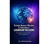 Strategic Resource Allocation and Innovation in Leadership Decisions: Driving Agility and Competitive Edge in the Technology Industry