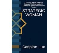 STRATEGIC WOMAN: A Guide to Master the Art of Strategic Thinking, Lead with Confidence, and Drive Your Career Forward