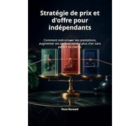 Stratégie de prix et d'offre pour indépendants: Comment restructurer ses prestations, augmenter ses tarifs et vendre plus cher sans perdre de clients.