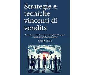 Strategie e tecniche vincenti di vendita: Come diventare venditori di successo, migliorando le proprie capacità comunicative e strategiche