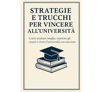 Strategie e trucchi per vincere all'università: Tecniche, consigli e segreti per affrontare con sicurezza ogni esame