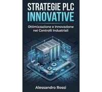 Strategie PLC Innovative: Ottimizzazione e Innovazione nei Controlli Industriali: Guida Pratica all'Automazione Moderna