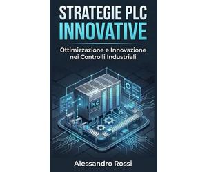 Strategie PLC Innovative: Ottimizzazione e Innovazione nei Controlli Industriali: Guida Pratica all'Automazione Moderna