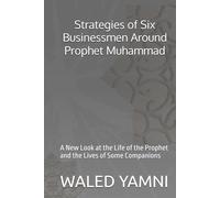 Strategies of Six Businessmen Around Prophet Muhammad: A New Look at the Life of the Prophet and the Lives of Some Companions