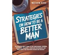 Strategies On How To Be A Better Man: The Essential Men's Guide To Self Improvement, Building Confidence, Discipline, Leadership Development and Daily Habits That Guarantee Growth And Success