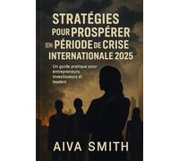 Stratégies pour Prospérer en Période de Crise Internationale 2025: Un Guide Pratique pour Entrepreneurs, Investisseurs et Leaders
