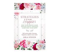 STRATEGIES TO BE HAPPIER: HOW TO BE POSITIVE AGAIN, DEVELOP JOYFUL THOUGHTS, LEARN HOW TO BE HAPPY: Self-esteem guide, choosing happiness, improve your mood
