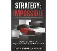 Strategy: Impossible: Why Strategies Fail in Complex Organizations and How Leaders Make Them Work