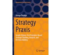 Strategy Praxis: Insight-Driven, First Principles-Based Strategic Thinking, Analysis, and Decision-Making