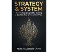 STRATEGY & SYSTEM: The Practical Blueprint for Building a Business That Grows Without You